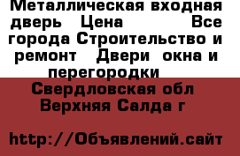 Металлическая входная дверь › Цена ­ 8 000 - Все города Строительство и ремонт » Двери, окна и перегородки   . Свердловская обл.,Верхняя Салда г.